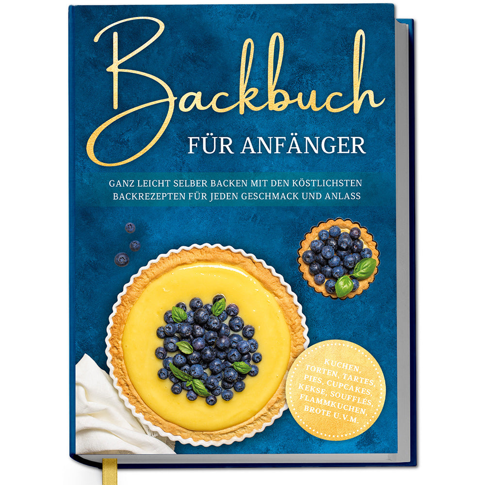 Backbuch für Anfänger: Ganz leicht selber backen mit den köstlichsten Backrezepten für jeden Geschmack und Anlass