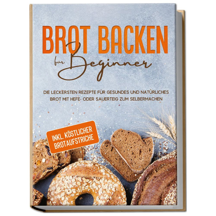Brot backen für Beginner: Die leckersten Rezepte für gesundes und natürliches Brot mit Hefe- oder Sauerteig zum Selbermachen