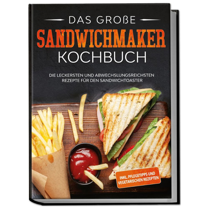 Das große Sandwichmaker Kochbuch: Die leckersten und abwechslungsreichsten Rezepte für den Sandwichtoaster