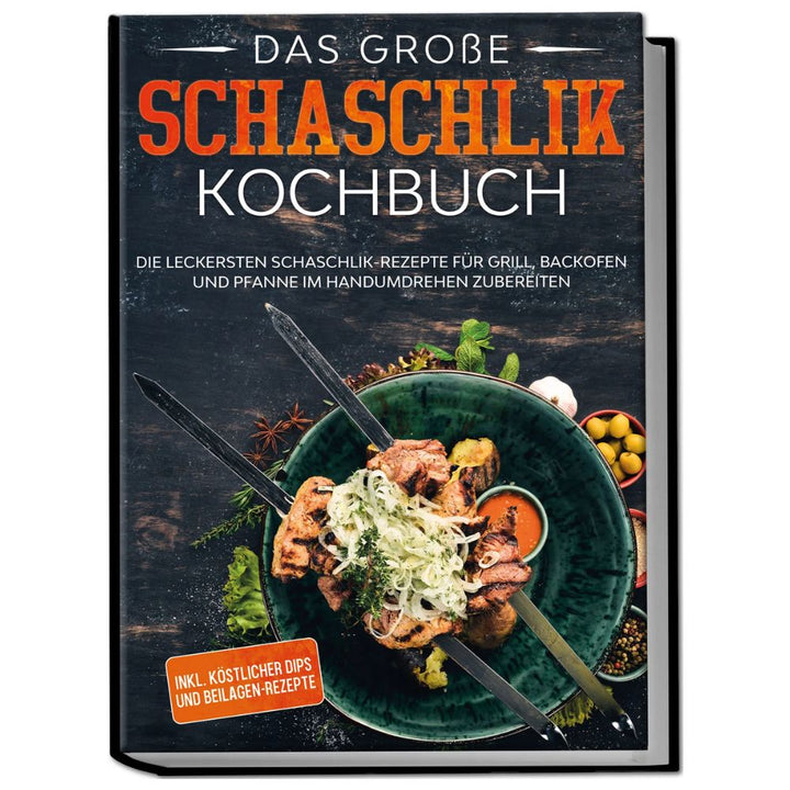 Das große Schaschlik Kochbuch: Die leckersten Schaschlik-Rezepte für Grill, Backofen und Pfanne im Handumdrehen zubereiten