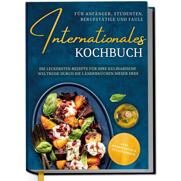 Internationales Kochbuch für Anfänger, Studenten, Berufstätige und Faule: Die leckersten Rezepte für Ihre kulinarische Weltreise durch die Länderküchen dieser Erde